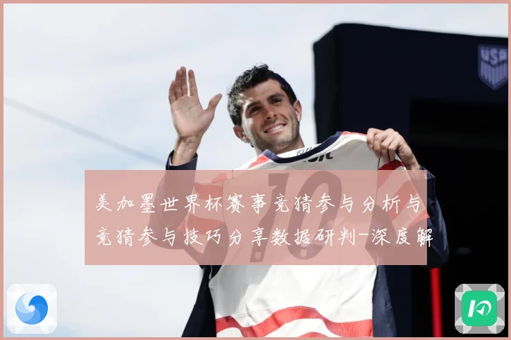 美加墨世界杯赛事竞猜参与分析与竞猜参与技巧分享数据研判-深度解析