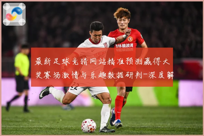 最新足球竞猜网站精准预测赢得大奖赛场激情与乐趣数据研判-深度解析