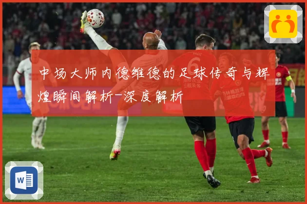 中场大师内德维德的足球传奇与辉煌瞬间解析-深度解析