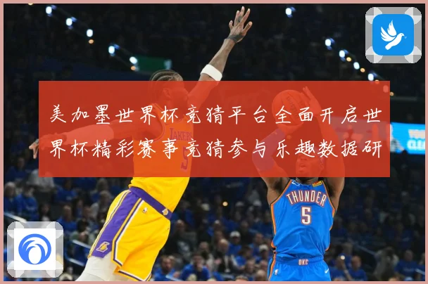 美加墨世界杯竞猜平台全面开启世界杯精彩赛事竞猜参与乐趣数据研判-深度解析
