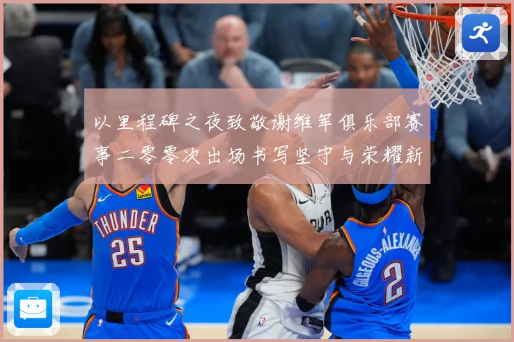 以里程碑之夜致敬谢维军俱乐部赛事二零零次出场书写坚守与荣耀新战术观察-深度解析