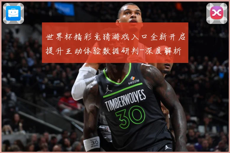 世界杯精彩竞猜游戏入口全新开启提升互动体验数据研判-深度解析