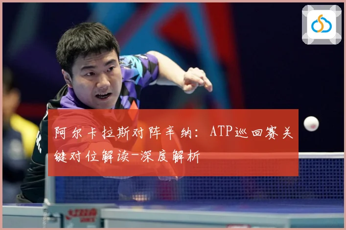 阿尔卡拉斯对阵辛纳：ATP巡回赛关键对位解读-深度解析