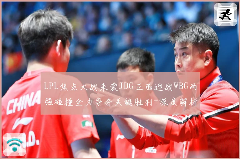 LPL焦点大战来袭JDG正面迎战WBG两强碰撞全力争夺关键胜利-深度解析