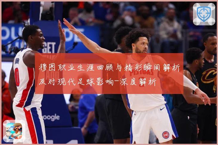 穆图职业生涯回顾与精彩瞬间解析及对现代足球影响-深度解析