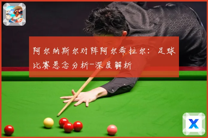 阿尔纳斯尔对阵阿尔希拉尔：足球比赛悬念分析-深度解析