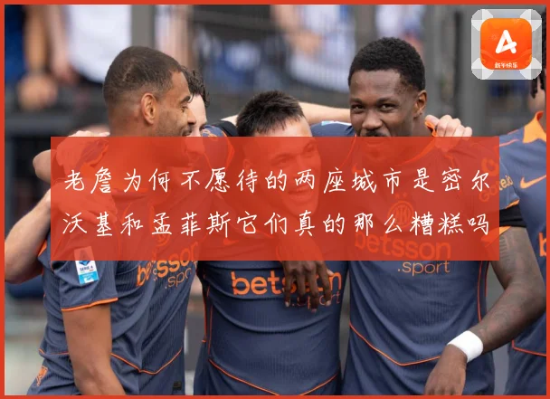老詹为何不愿待的两座城市是密尔沃基和孟菲斯它们真的那么糟糕吗赛场复盘-深度解析