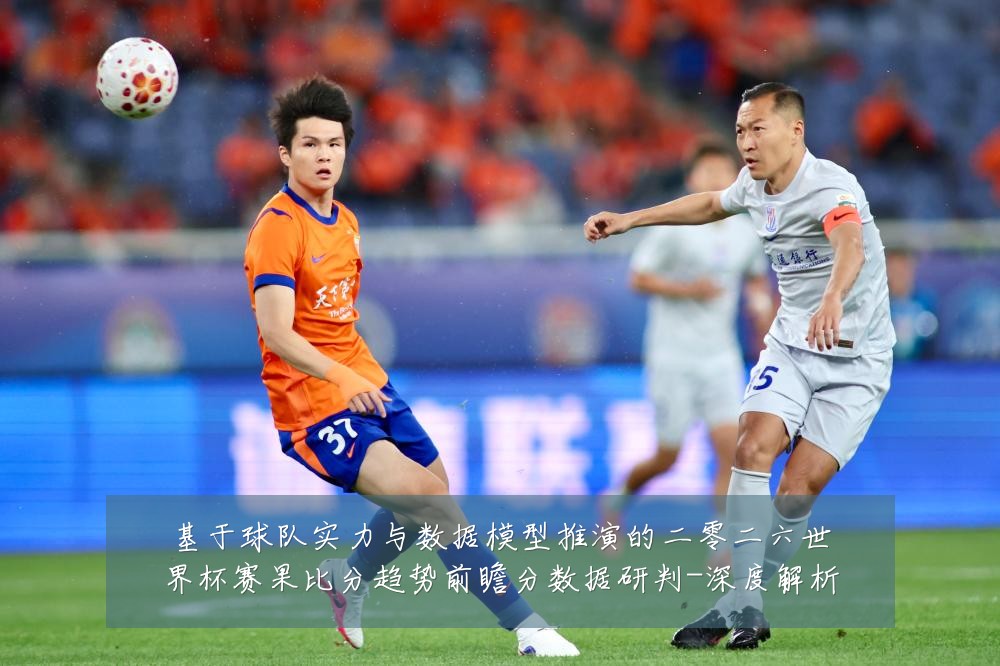 基于球队实力与数据模型推演的二零二六世界杯赛果比分趋势前瞻分数据研判-深度解析