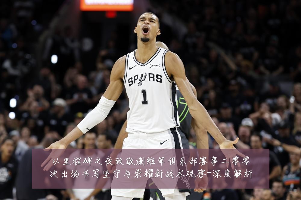 以里程碑之夜致敬谢维军俱乐部赛事二零零次出场书写坚守与荣耀新战术观察-深度解析
