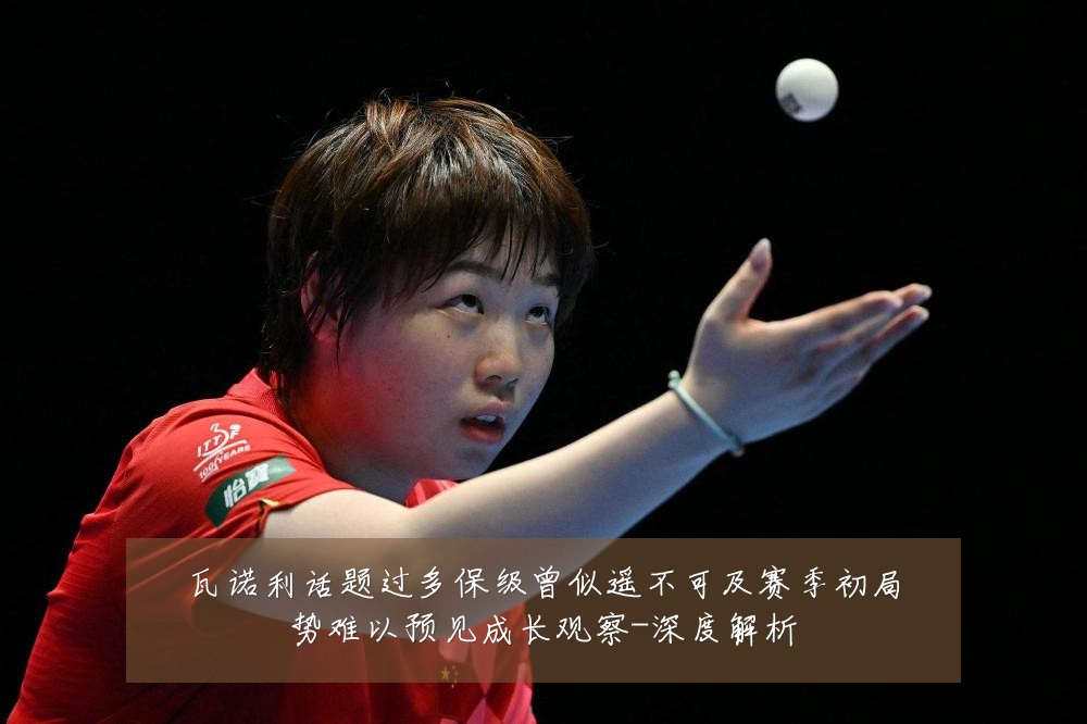 瓦诺利话题过多保级曾似遥不可及赛季初局势难以预见成长观察-深度解析
