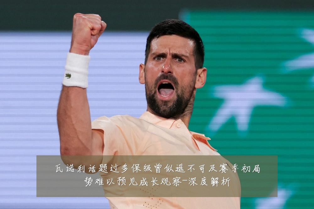 瓦诺利话题过多保级曾似遥不可及赛季初局势难以预见成长观察-深度解析