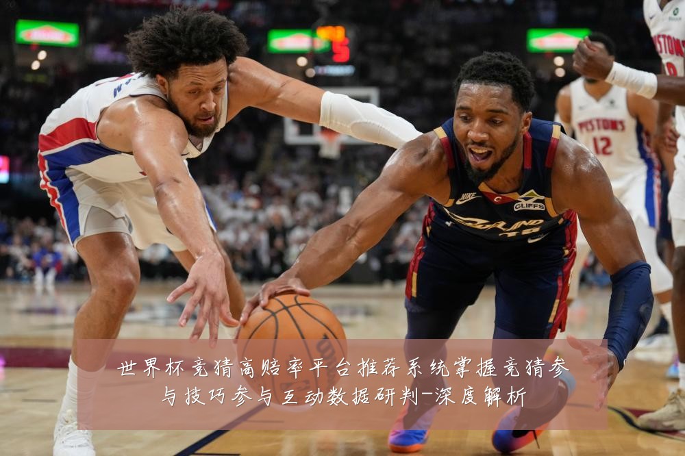 世界杯竞猜高赔率平台推荐系统掌握竞猜参与技巧参与互动数据研判-深度解析