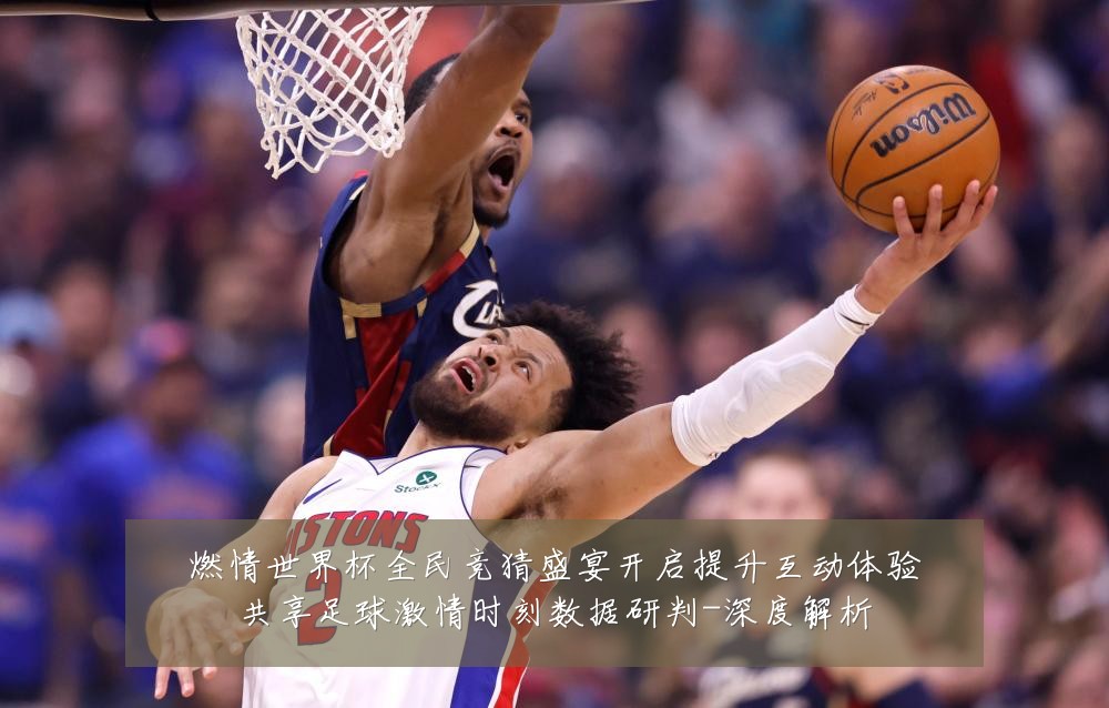 燃情世界杯全民竞猜盛宴开启提升互动体验共享足球激情时刻数据研判-深度解析